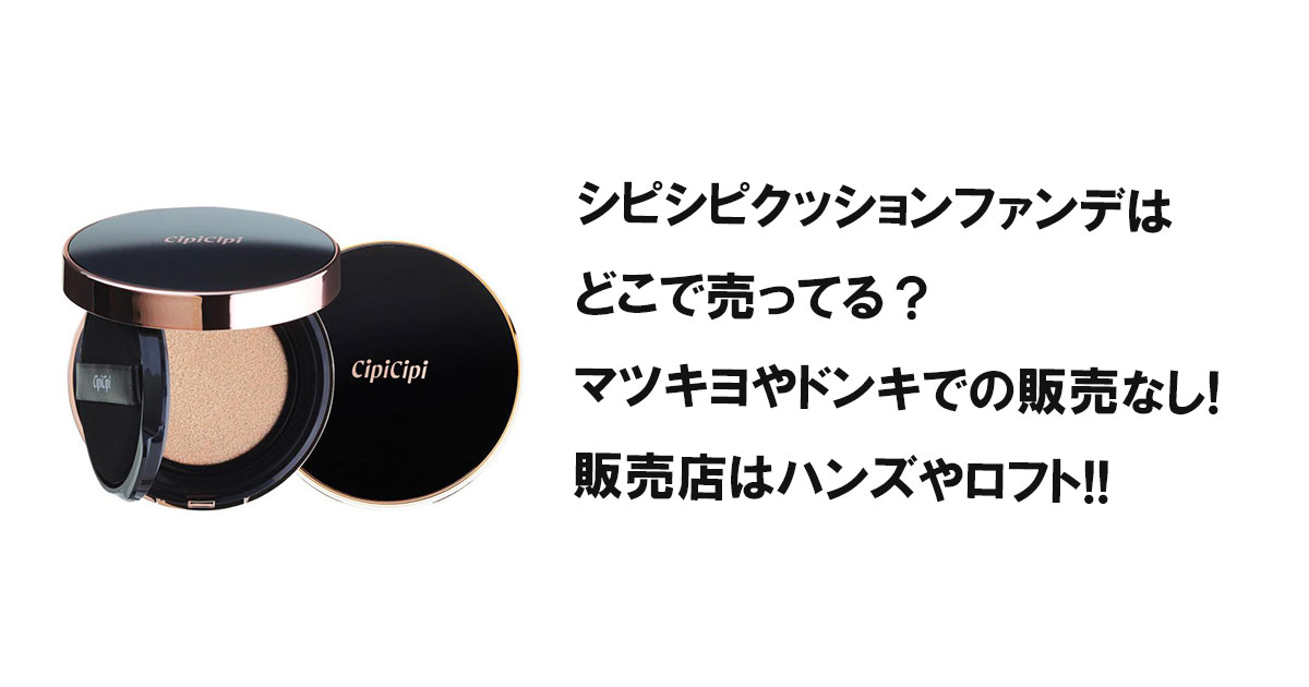 シピシピクッションファンデはどこで売ってる?マツキヨやドンキでの販売なし!販売店はハンズやロフト!!